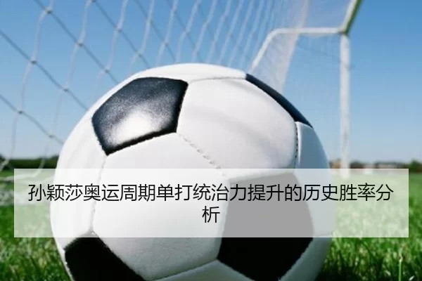孙颖莎奥运周期单打统治力提升的历史胜率分析