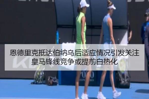 恩德里克抵达伯纳乌后适应情况引发关注皇马锋线竞争或提前白热化